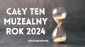 Cały ten muzealny rok 2024